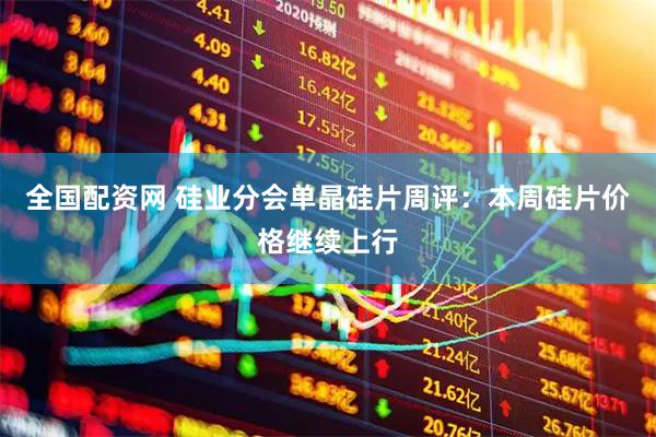 全国配资网 硅业分会单晶硅片周评：本周硅片价格继续上行