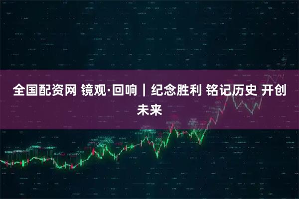 全国配资网 镜观·回响｜纪念胜利 铭记历史 开创未来