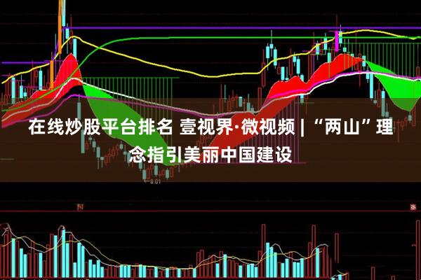 在线炒股平台排名 壹视界·微视频 | “两山”理念指引美丽中国建设