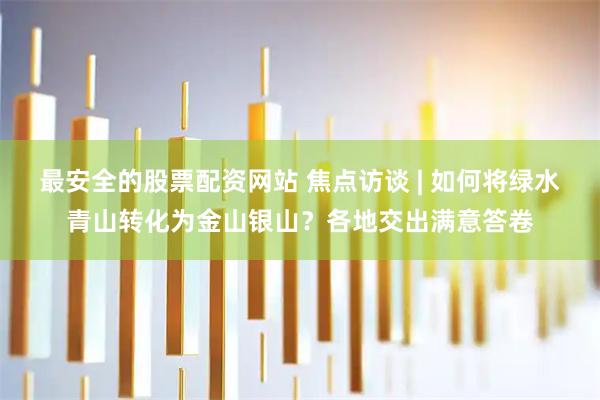 最安全的股票配资网站 焦点访谈 | 如何将绿水青山转化为金山银山？各地交出满意答卷