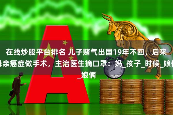 在线炒股平台排名 儿子赌气出国19年不回，后来母亲癌症做手术，主治医生摘口罩：妈_孩子_时候_娘俩