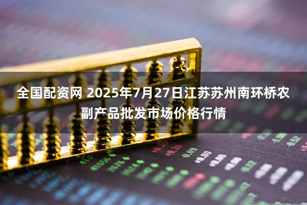 全国配资网 2025年7月27日江苏苏州南环桥农副产品批发市场价格行情