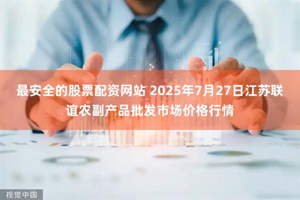 最安全的股票配资网站 2025年7月27日江苏联谊农副产品批发市场价格行情