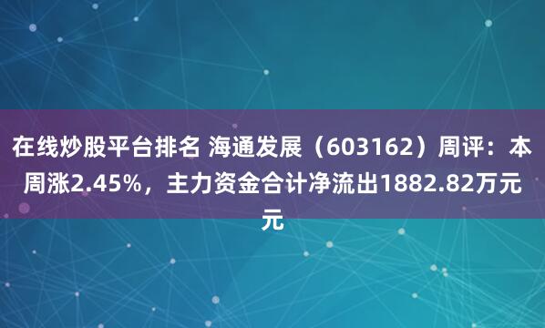 在线炒股平台排名 海通发展（603162）周评：本周涨2.45%，主力资金合计净流出1882.82万元
