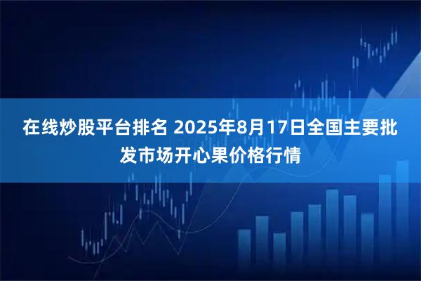 在线炒股平台排名 2025年8月17日全国主要批发市场开心果价格行情