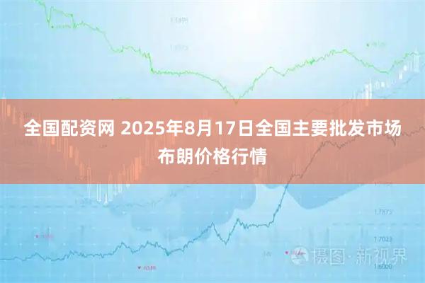 全国配资网 2025年8月17日全国主要批发市场布朗价格行情