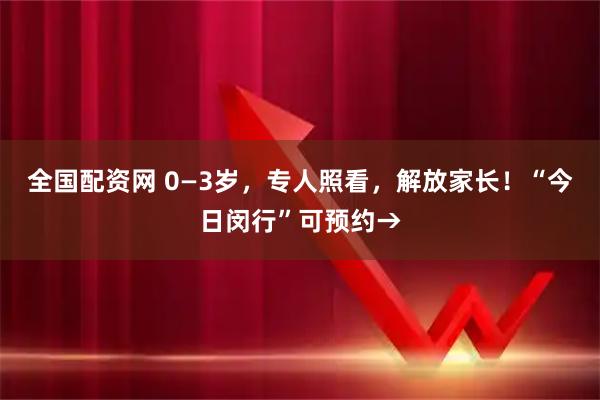 全国配资网 0—3岁，专人照看，解放家长！“今日闵行”可预约→