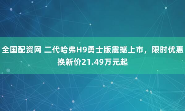 全国配资网 二代哈弗H9勇士版震撼上市，限时优惠换新价21.49万元起