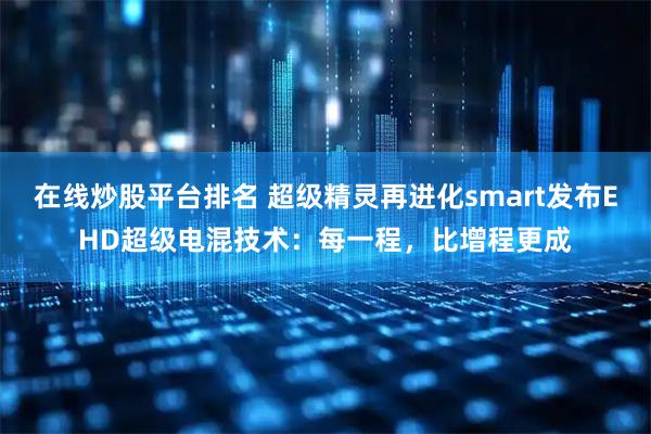 在线炒股平台排名 超级精灵再进化smart发布EHD超级电混技术：每一程，比增程更成