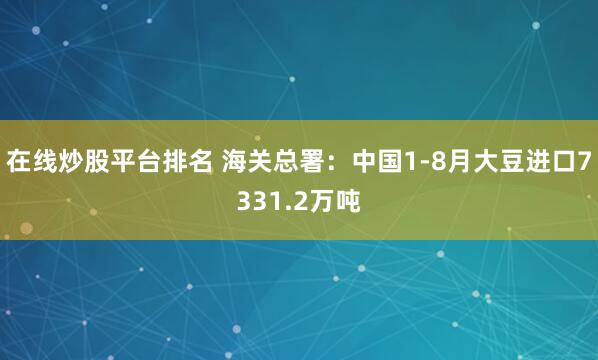 在线炒股平台排名 海关总署：中国1-8月大豆进口7331.2万吨