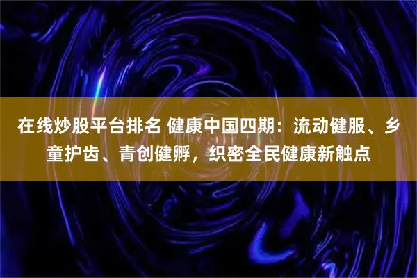 在线炒股平台排名 健康中国四期：流动健服、乡童护齿、青创健孵，织密全民健康新触点