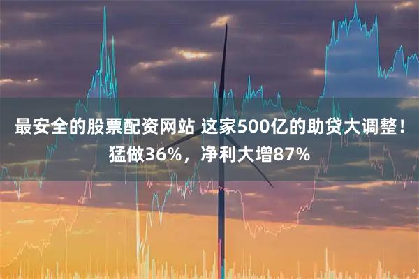 最安全的股票配资网站 这家500亿的助贷大调整！猛做36%，净利大增87%