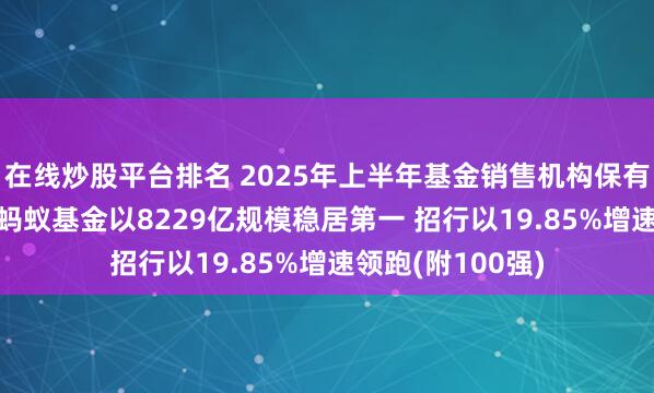 在线炒股平台排名 2025年上半年基金销售机构保有量数据TOP5：蚂蚁基金以8229亿规模稳居第一 招行以19.85%增速领跑(附100强)