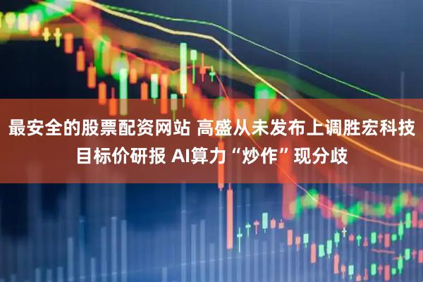 最安全的股票配资网站 高盛从未发布上调胜宏科技目标价研报 AI算力“炒作”现分歧