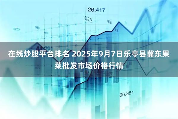 在线炒股平台排名 2025年9月7日乐亭县冀东果菜批发市场价格行情