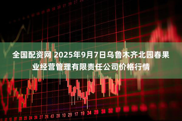 全国配资网 2025年9月7日乌鲁木齐北园春果业经营管理有限责任公司价格行情
