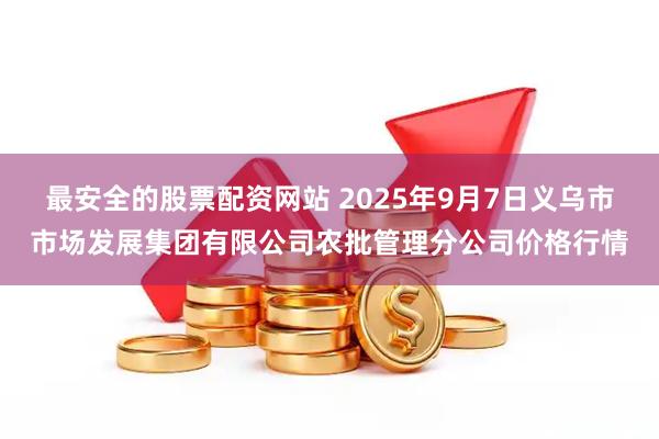 最安全的股票配资网站 2025年9月7日义乌市市场发展集团有限公司农批管理分公司价格行情