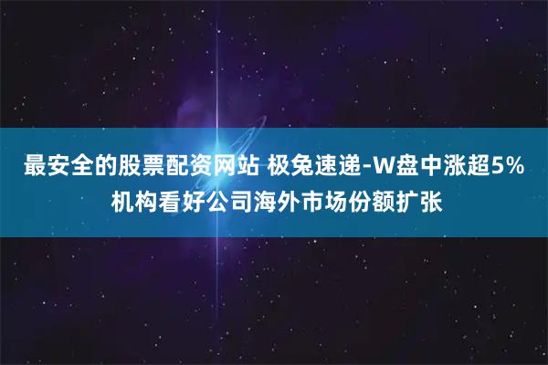 最安全的股票配资网站 极兔速递-W盘中涨超5% 机构看好公司海外市场份额扩张