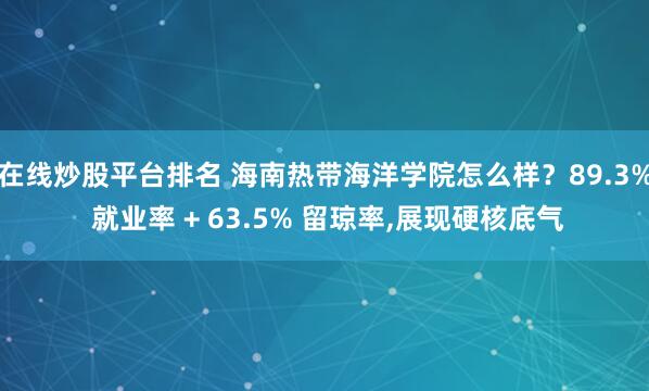 在线炒股平台排名 海南热带海洋学院怎么样？89.3% 就业率 + 63.5% 留琼率,展现硬核底气