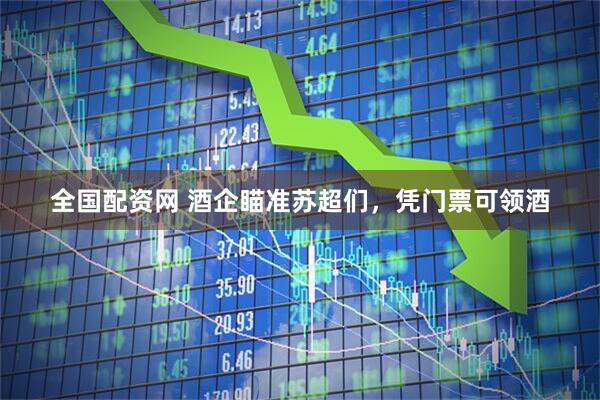 全国配资网 酒企瞄准苏超们，凭门票可领酒