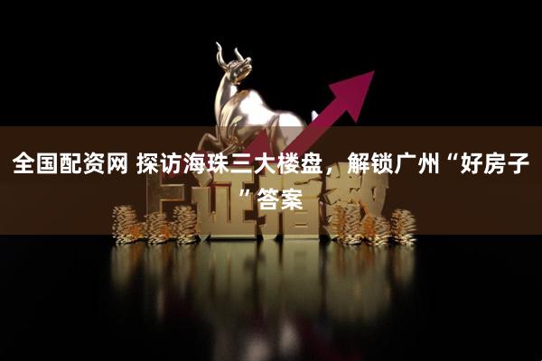 全国配资网 探访海珠三大楼盘，解锁广州“好房子”答案