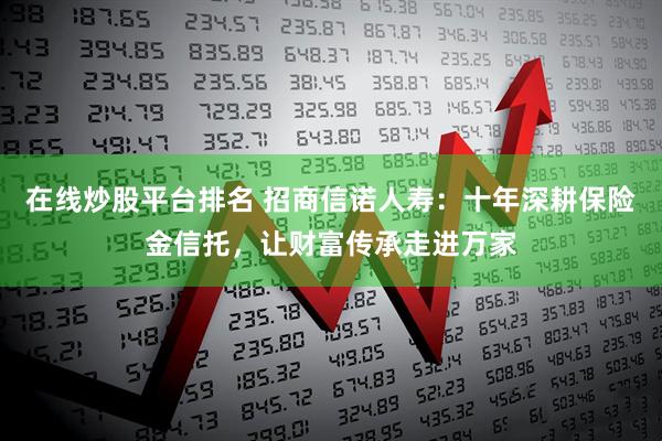 在线炒股平台排名 招商信诺人寿：十年深耕保险金信托，让财富传承走进万家