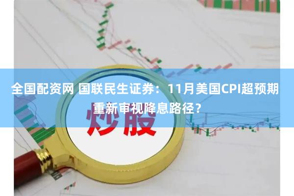 全国配资网 国联民生证券：11月美国CPI超预期 重新审视降息路径？