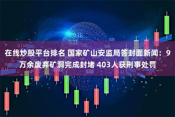 在线炒股平台排名 国家矿山安监局答封面新闻：9万余废弃矿洞完成封堵 403人获刑事处罚