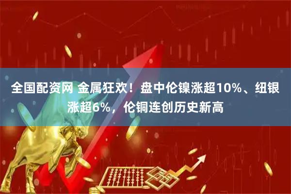 全国配资网 金属狂欢！盘中伦镍涨超10%、纽银涨超6%，伦铜连创历史新高