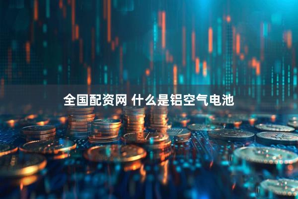 全国配资网 什么是铝空气电池