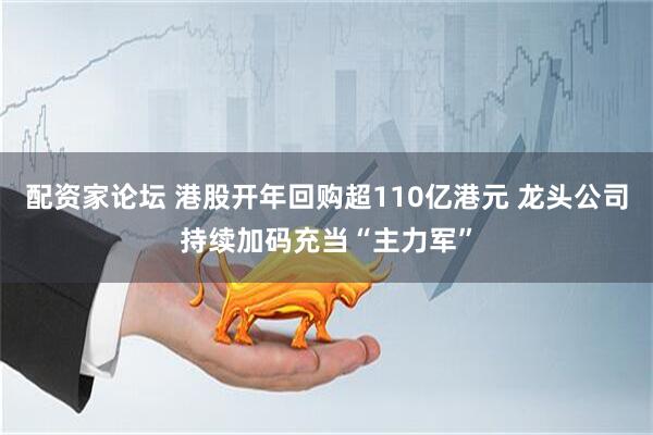 配资家论坛 港股开年回购超110亿港元 龙头公司持续加码充当“主力军”