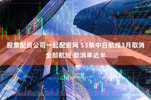 股票配资公司一起配资网 53条中日航线3月取消全部航班 取消率近半