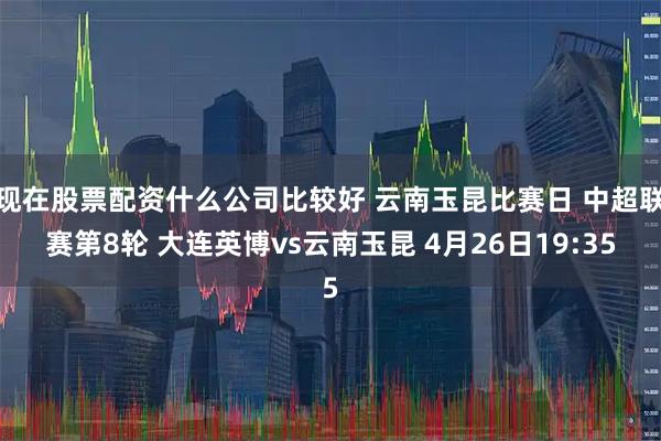 现在股票配资什么公司比较好 云南玉昆比赛日 中超联赛第8轮 大连英博vs云南玉昆 4月26日19:35