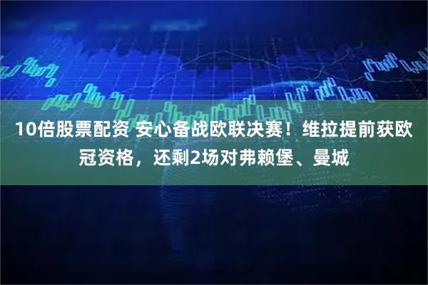 10倍股票配资 安心备战欧联决赛！维拉提前获欧冠资格，还剩2场对弗赖堡、曼城