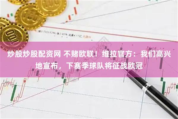炒股炒股配资网 不赌欧联！维拉官方：我们高兴地宣布，下赛季球队将征战欧冠