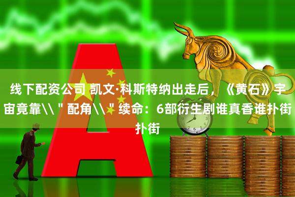 线下配资公司 凯文·科斯特纳出走后，《黄石》宇宙竟靠\＂配角\＂续命：6部衍生剧谁真香谁扑街
