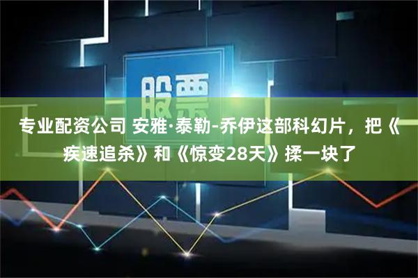 专业配资公司 安雅·泰勒-乔伊这部科幻片，把《疾速追杀》和《惊变28天》揉一块了