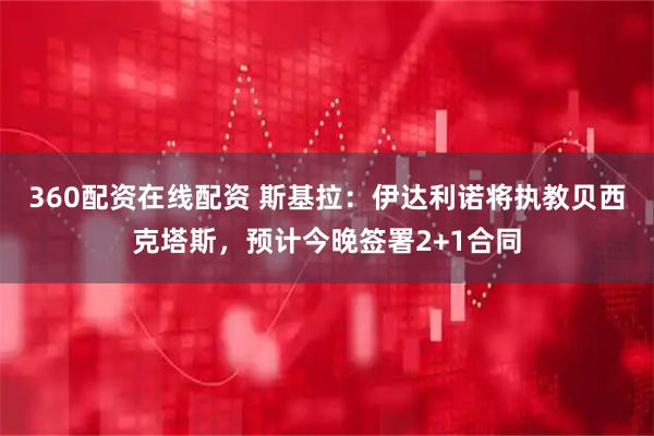 360配资在线配资 斯基拉：伊达利诺将执教贝西克塔斯，预计今晚签署2+1合同