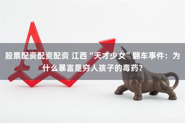 股票配资配资配资 江西“天才少女”翻车事件：为什么暴富是穷人孩子的毒药？
