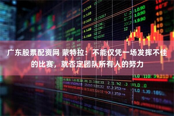 广东股票配资网 蒙特拉：不能仅凭一场发挥不佳的比赛，就否定团队所有人的努力